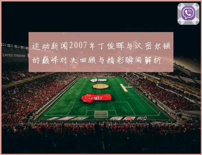 运动新闻2007年丁俊晖与汉密尔顿的巅峰对决回顾与精彩瞬间解析