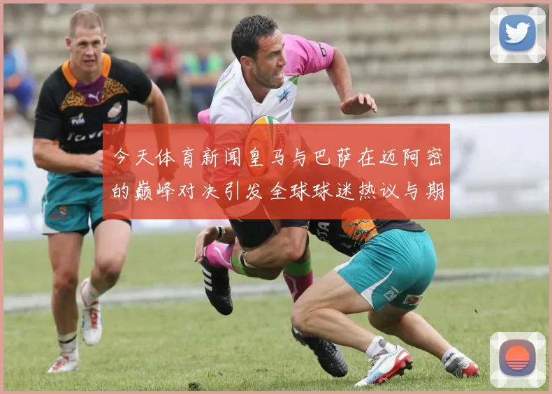 今天体育新闻皇马与巴萨在迈阿密的巅峰对决引发全球球迷热议与期待