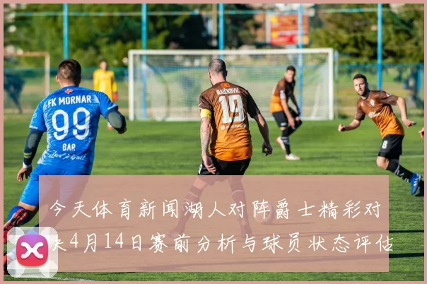 今天体育新闻湖人对阵爵士精彩对决4月14日赛前分析与球员状态评估
