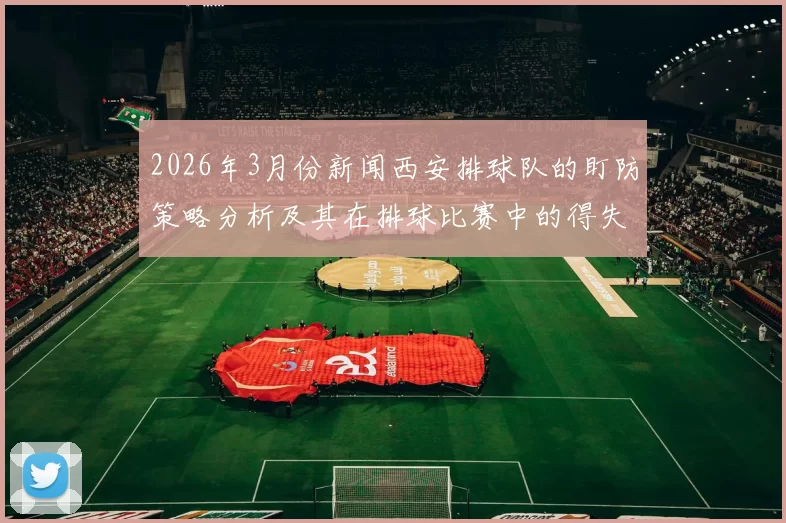 2026年3月份新闻西安排球队的盯防策略分析及其在排球比赛中的得失总结