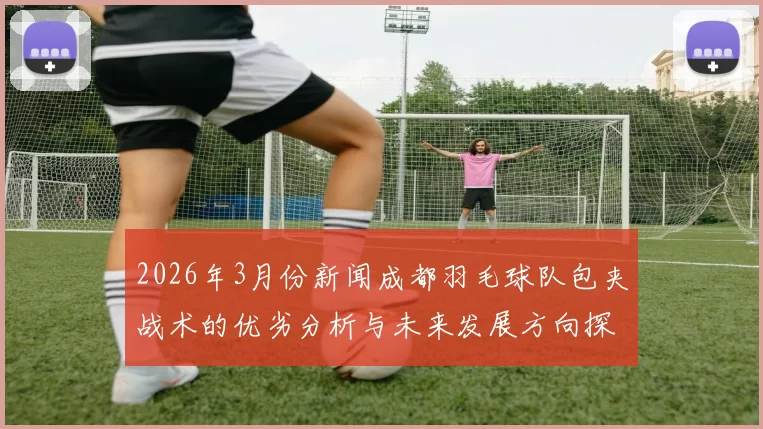 2026年3月份新闻成都羽毛球队包夹战术的优劣分析与未来发展方向探讨