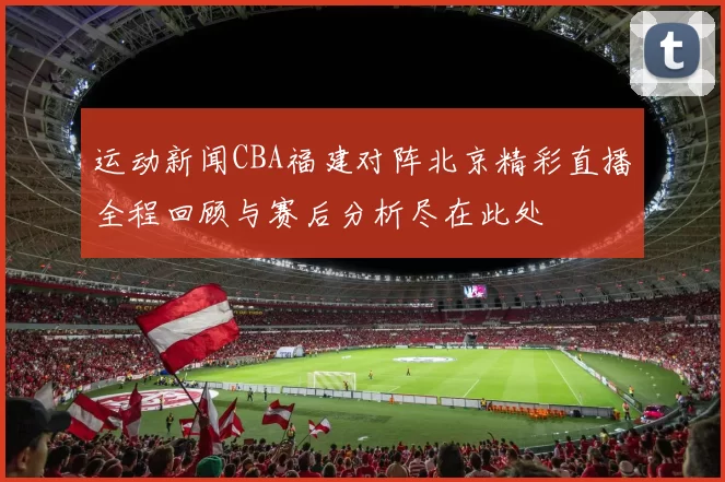运动新闻CBA福建对阵北京精彩直播全程回顾与赛后分析尽在此处