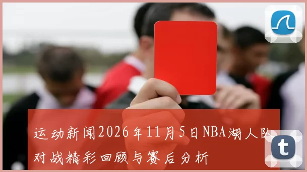 运动新闻2026年11月5日NBA湖人队对战精彩回顾与赛后分析
