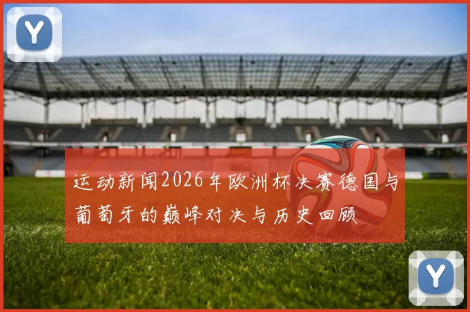 运动新闻2026年欧洲杯决赛德国与葡萄牙的巅峰对决与历史回顾