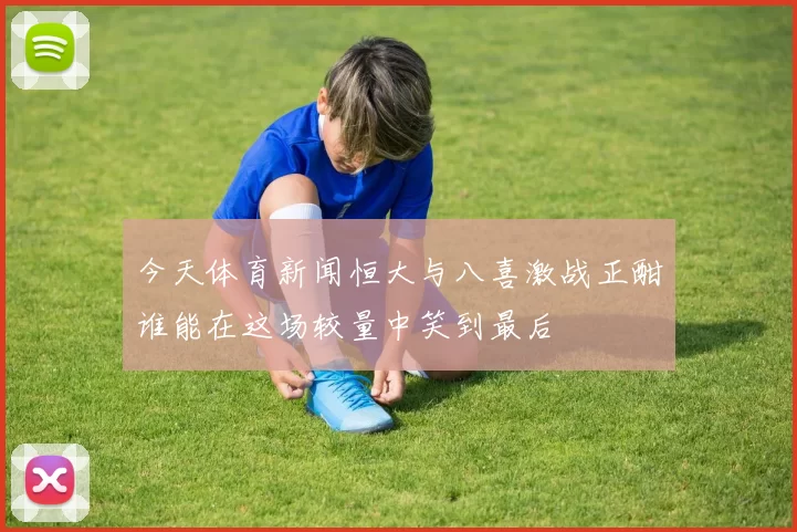 今天体育新闻恒大与八喜激战正酣谁能在这场较量中笑到最后